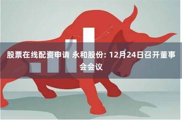 股票在线配资申请 永和股份: 12月24日召开董事会会议