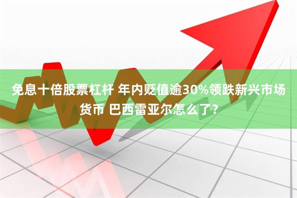 免息十倍股票杠杆 年内贬值逾30%领跌新兴市场货币 巴西雷亚尔怎么了？