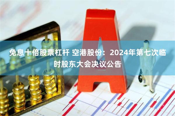 免息十倍股票杠杆 空港股份：2024年第七次临时股东大会决议公告