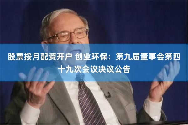 股票按月配资开户 创业环保：第九届董事会第四十九次会议决议公告