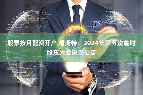 股票按月配资开户 福斯特：2024年第五次临时股东大会决议公告