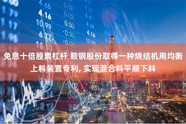 免息十倍股票杠杆 鞍钢股份取得一种烧结机用均衡上料装置专利, 实现混合料平顺下料