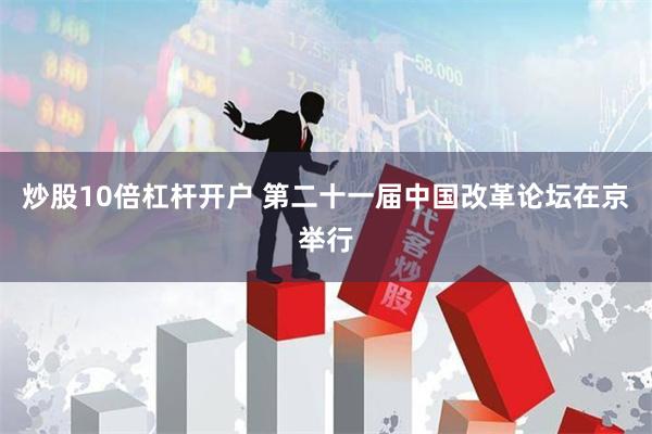 炒股10倍杠杆开户 第二十一届中国改革论坛在京举行