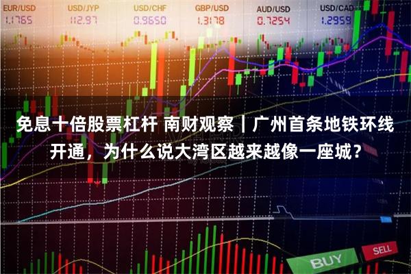 免息十倍股票杠杆 南财观察｜广州首条地铁环线开通，为什么说大湾区越来越像一座城？
