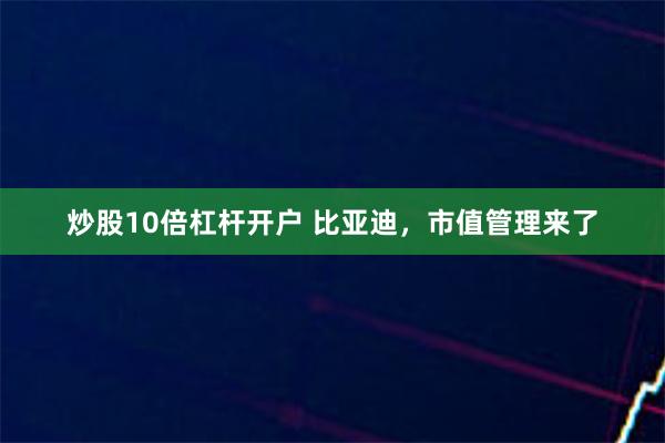 炒股10倍杠杆开户 比亚迪，市值管理来了
