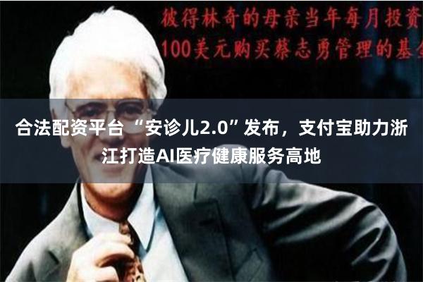 合法配资平台 “安诊儿2.0”发布，支付宝助力浙江打造AI医疗健康服务高地