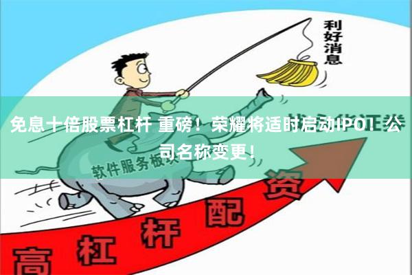 免息十倍股票杠杆 重磅！荣耀将适时启动IPO！公司名称变更！