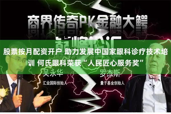 股票按月配资开户 助力发展中国家眼科诊疗技术培训 何氏眼科荣获“人民匠心服务奖”