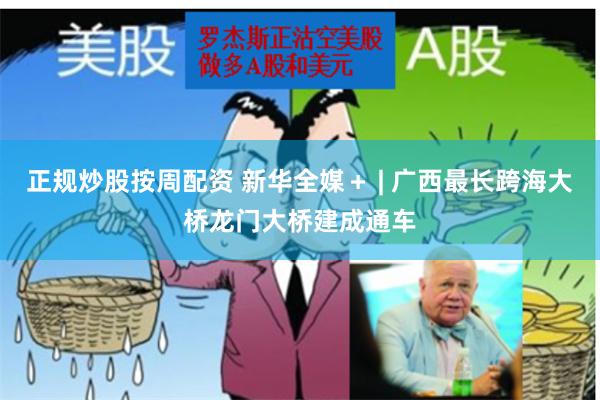 正规炒股按周配资 新华全媒＋ | 广西最长跨海大桥龙门大桥建成通车