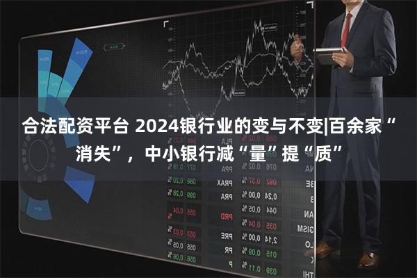 合法配资平台 2024银行业的变与不变|百余家“消失”，中小银行减“量”提“质”