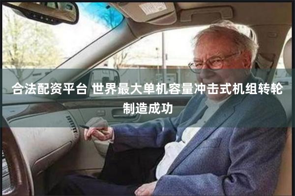 合法配资平台 世界最大单机容量冲击式机组转轮制造成功