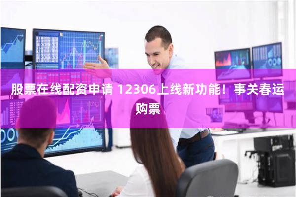 股票在线配资申请 12306上线新功能！事关春运购票