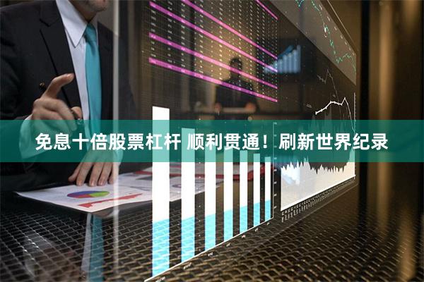 免息十倍股票杠杆 顺利贯通！刷新世界纪录