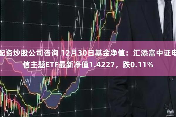 配资炒股公司咨询 12月30日基金净值：汇添富中证电信主题ETF最新净值1.4227，跌0.11%