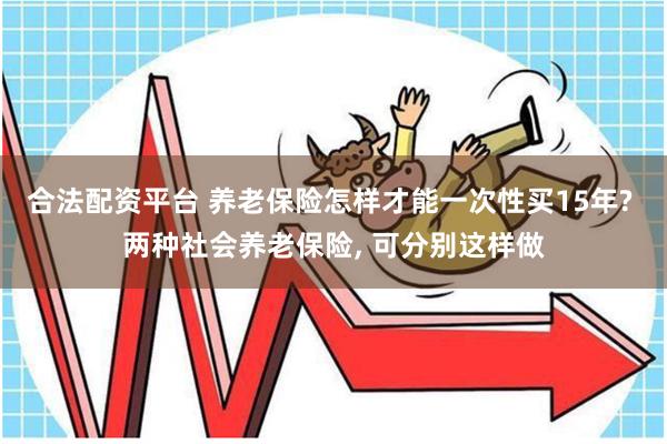合法配资平台 养老保险怎样才能一次性买15年? 两种社会养老保险, 可分别这样做