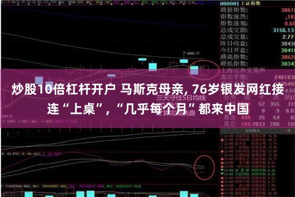 炒股10倍杠杆开户 马斯克母亲, 76岁银发网红接连“上桌”, “几乎每个月”都来中国