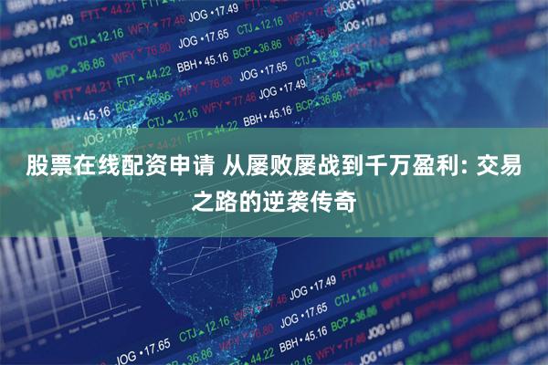 股票在线配资申请 从屡败屡战到千万盈利: 交易之路的逆袭传奇