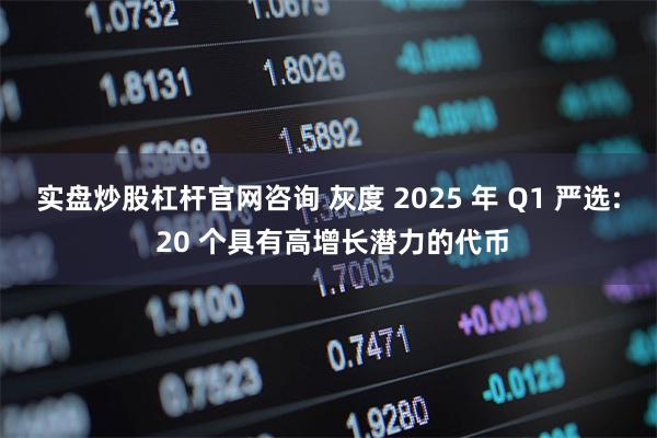 实盘炒股杠杆官网咨询 灰度 2025 年 Q1 严选: 20 个具有高增长潜力的代币