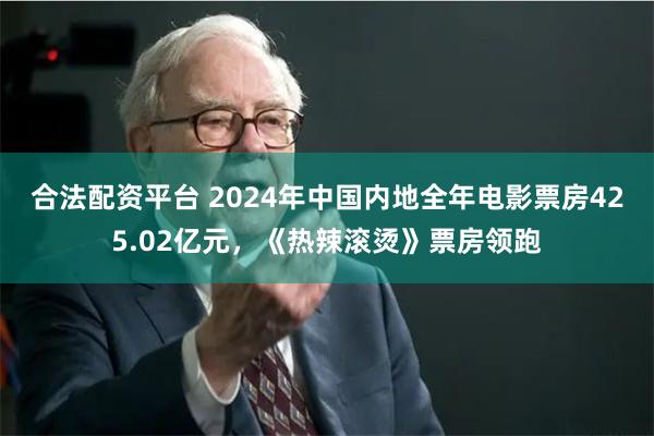 合法配资平台 2024年中国内地全年电影票房425.02亿元，《热辣滚烫》票房领跑