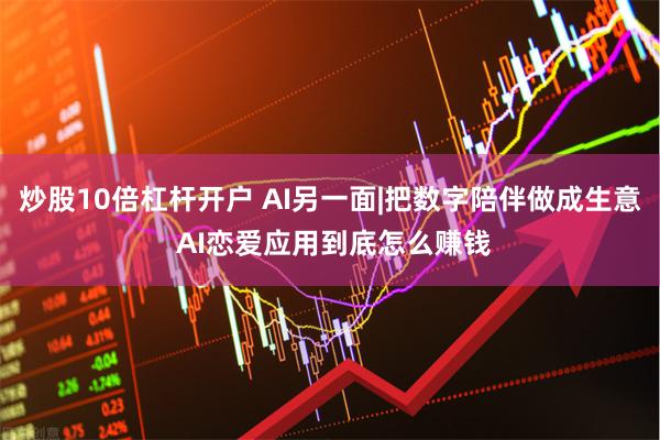 炒股10倍杠杆开户 AI另一面|把数字陪伴做成生意 AI恋爱应用到底怎么赚钱