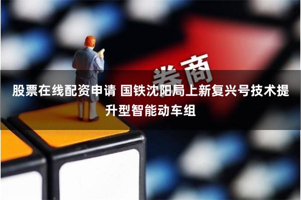 股票在线配资申请 国铁沈阳局上新复兴号技术提升型智能动车组