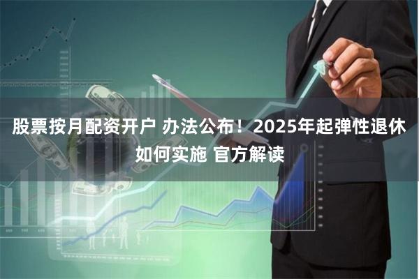 股票按月配资开户 办法公布！2025年起弹性退休如何实施 官方解读