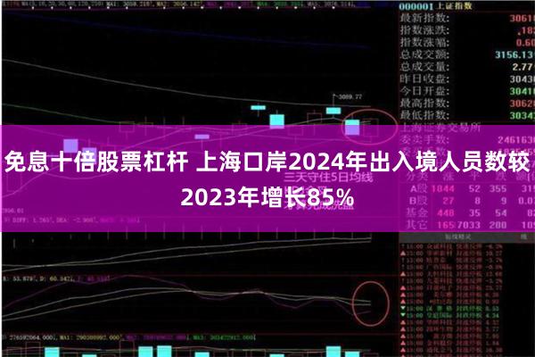 免息十倍股票杠杆 上海口岸2024年出入境人员数较2023年增长85%