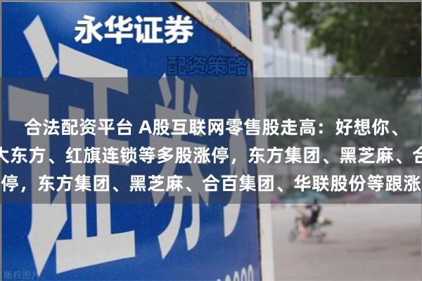 合法配资平台 A股互联网零售股走高：好想你、山子高科、梦洁股份、大东方、红旗连锁等多股涨停，东方集团、黑芝麻、合百集团、华联股份等跟涨