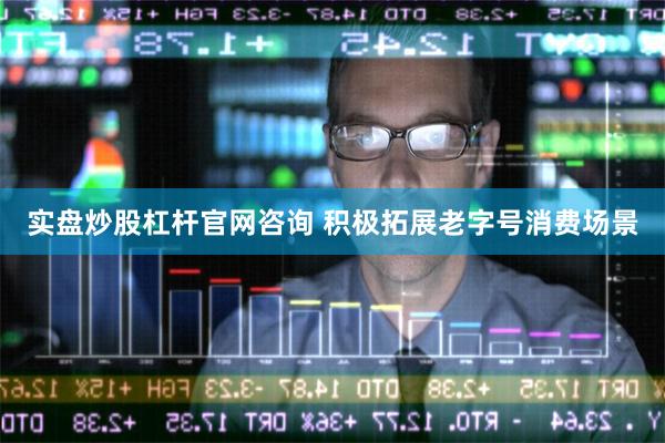 实盘炒股杠杆官网咨询 积极拓展老字号消费场景