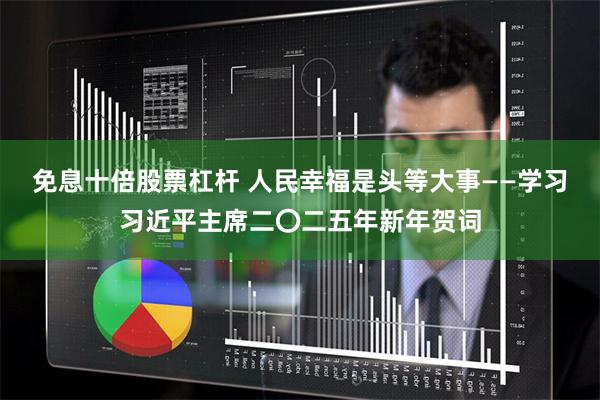 免息十倍股票杠杆 人民幸福是头等大事——学习习近平主席二〇二五年新年贺词