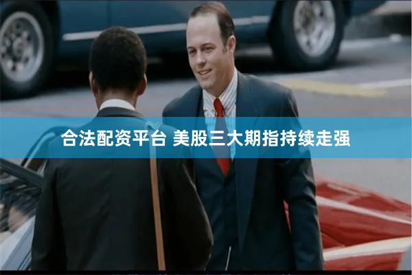 合法配资平台 美股三大期指持续走强