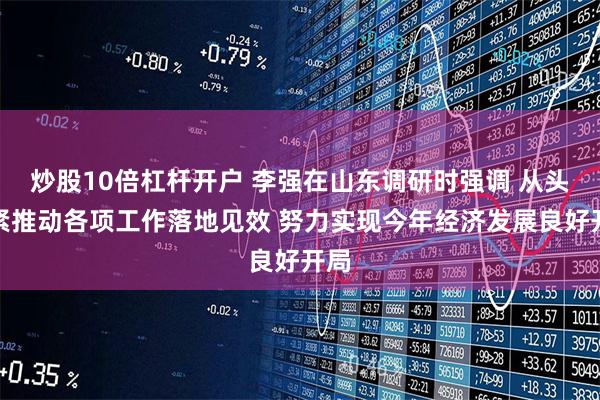 炒股10倍杠杆开户 李强在山东调研时强调 从头抓紧推动各项工作落地见效 努力实现今年经济发展良好开局