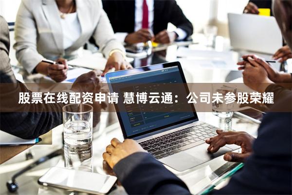 股票在线配资申请 慧博云通：公司未参股荣耀