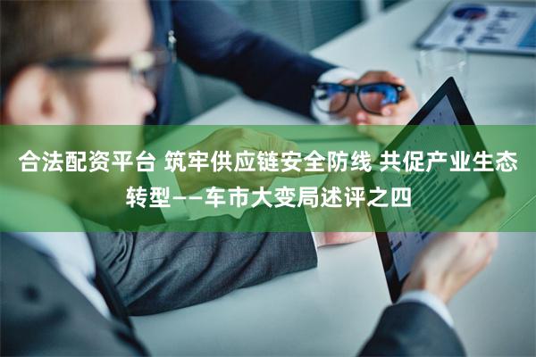 合法配资平台 筑牢供应链安全防线 共促产业生态转型——车市大变局述评之四