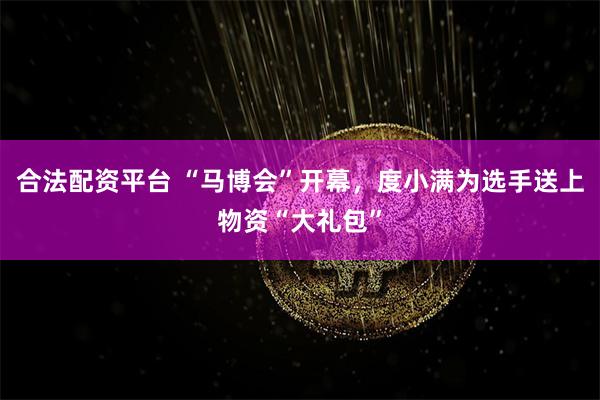合法配资平台 “马博会”开幕，度小满为选手送上物资“大礼包”