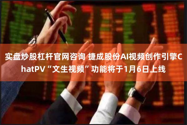 实盘炒股杠杆官网咨询 捷成股份AI视频创作引擎ChatPV“文生视频”功能将于1月6日上线