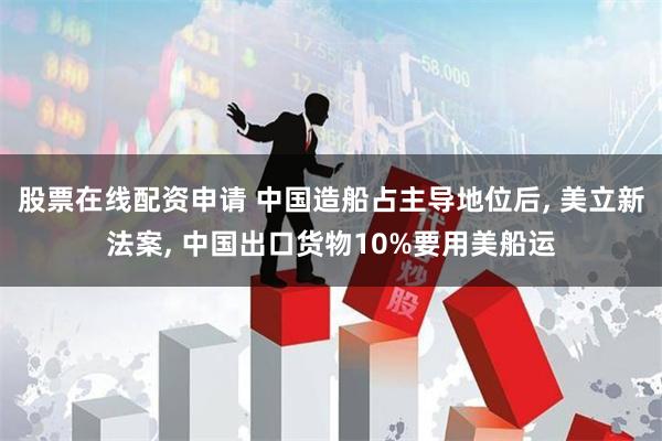 股票在线配资申请 中国造船占主导地位后, 美立新法案, 中国出口货物10%要用美船运