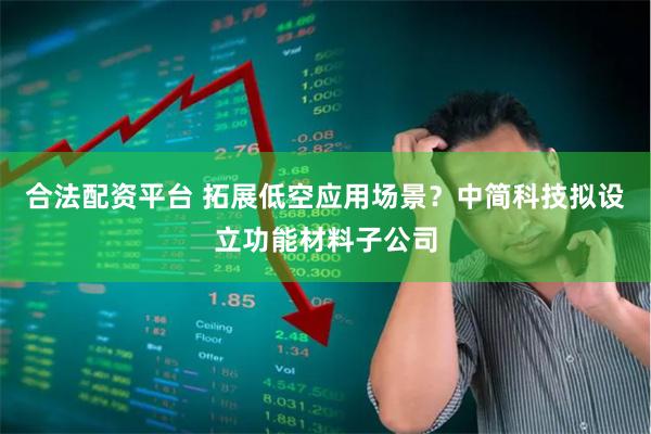 合法配资平台 拓展低空应用场景？中简科技拟设立功能材料子公司