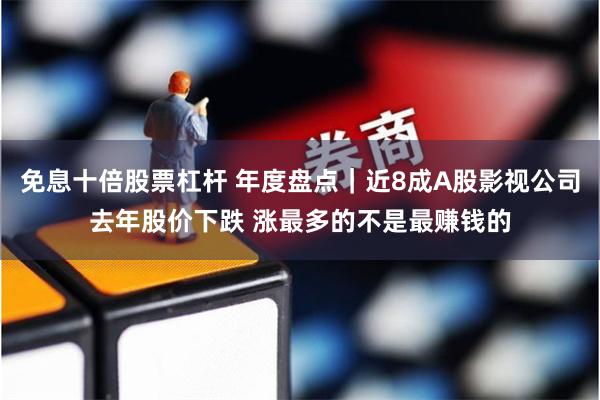 免息十倍股票杠杆 年度盘点｜近8成A股影视公司去年股价下跌 涨最多的不是最赚钱的
