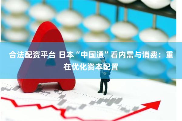 合法配资平台 日本“中国通”看内需与消费：重在优化资本配置
