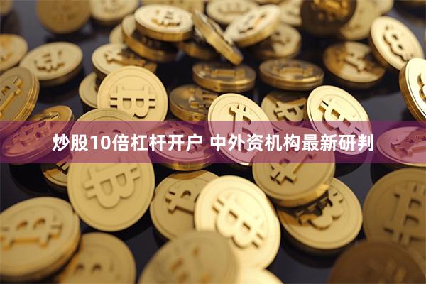 炒股10倍杠杆开户 中外资机构最新研判