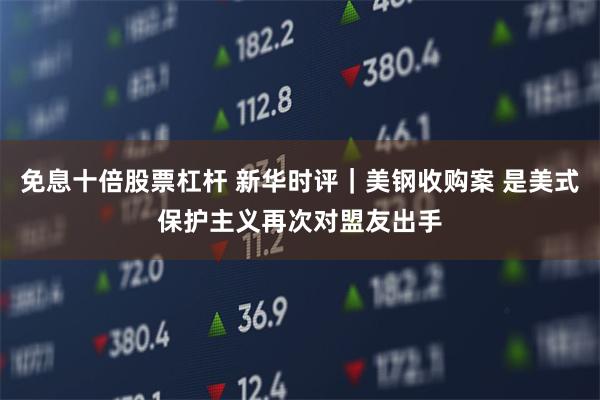 免息十倍股票杠杆 新华时评｜美钢收购案 是美式保护主义再次对盟友出手