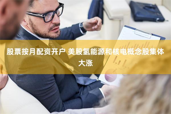 股票按月配资开户 美股氢能源和核电概念股集体大涨