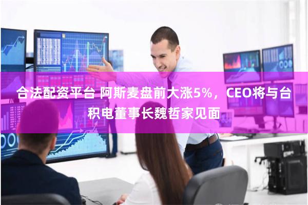 合法配资平台 阿斯麦盘前大涨5%，CEO将与台积电董事长魏哲家见面