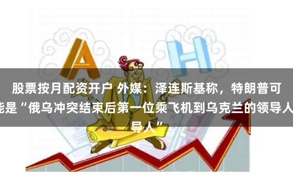 股票按月配资开户 外媒：泽连斯基称，特朗普可能是“俄乌冲突结束后第一位乘飞机到乌克兰的领导人”