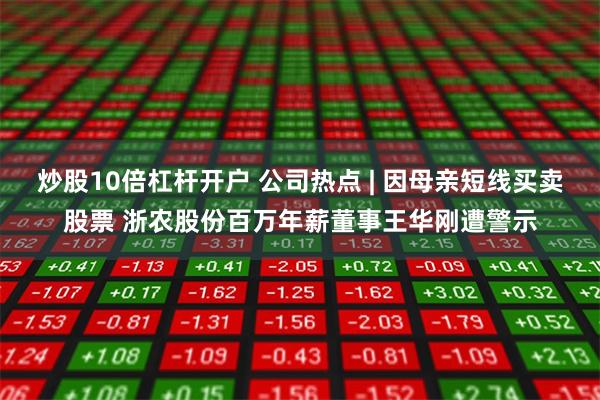 炒股10倍杠杆开户 公司热点 | 因母亲短线买卖股票 浙农股份百万年薪董事王华刚遭警示