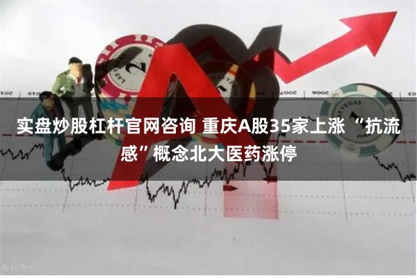 实盘炒股杠杆官网咨询 重庆A股35家上涨 “抗流感”概念北大医药涨停
