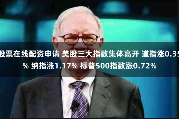 股票在线配资申请 美股三大指数集体高开 道指涨0.35% 纳指涨1.17% 标普500指数涨0.72%