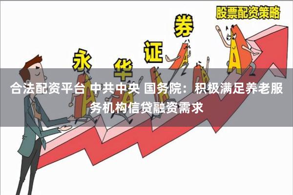 合法配资平台 中共中央 国务院：积极满足养老服务机构信贷融资需求