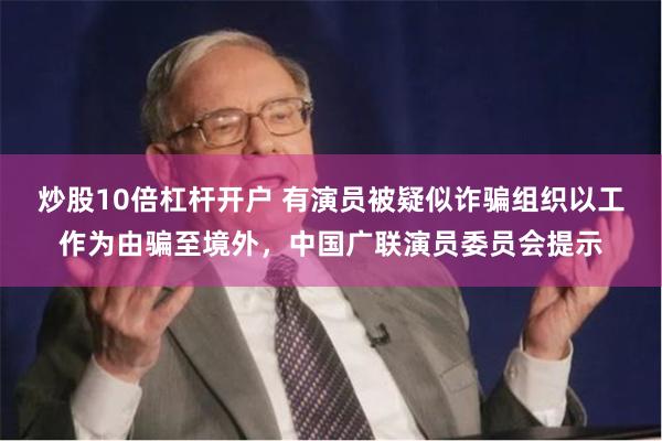 炒股10倍杠杆开户 有演员被疑似诈骗组织以工作为由骗至境外，中国广联演员委员会提示